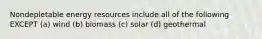 Nondepletable energy resources include all of the following EXCEPT (a) wind (b) biomass (c) solar (d) geothermal