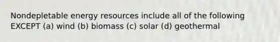 Nondepletable energy resources include all of the following EXCEPT (a) wind (b) biomass (c) solar (d) geothermal