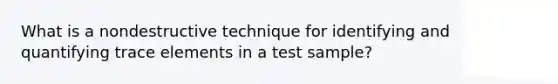 What is a nondestructive technique for identifying and quantifying trace elements in a test sample?