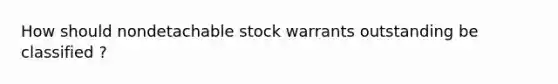 How should nondetachable stock warrants outstanding be classified ?