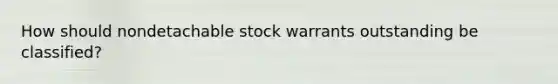 How should nondetachable stock warrants outstanding be classified?