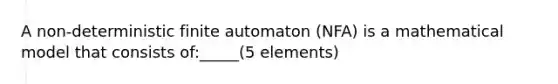 A non-deterministic finite automaton (NFA) is a mathematical model that consists of:_____(5 elements)