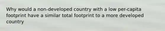 Why would a non-developed country with a low per-capita footprint have a similar total footprint to a more developed country