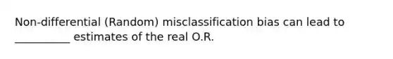 Non-differential (Random) misclassification bias can lead to __________ estimates of the real O.R.