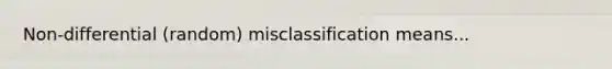 Non-differential (random) misclassification means...