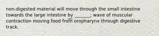 non-digested material will move through the small intestine towards the large intestine by _______; wave of muscular contraction moving food from oropharynx through digestive track.