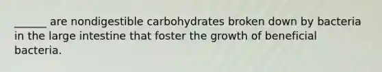 ______ are nondigestible carbohydrates broken down by bacteria in the large intestine that foster the growth of beneficial bacteria.