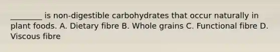 ________ is non-digestible carbohydrates that occur naturally in plant foods. A. Dietary fibre B. Whole grains C. Functional fibre D. Viscous fibre