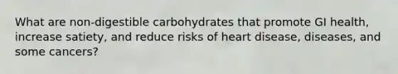 What are non-digestible carbohydrates that promote GI health, increase satiety, and reduce risks of heart disease, diseases, and some cancers?