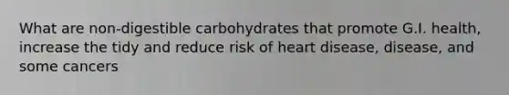 What are non-digestible carbohydrates that promote G.I. health, increase the tidy and reduce risk of heart disease, disease, and some cancers