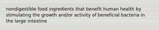 nondigestible food ingredients that benefit human health by stimulating the growth and/or activity of beneficial bacteria in the large intestine