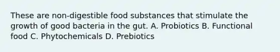 These are non-digestible food substances that stimulate the growth of good bacteria in the gut. A. Probiotics B. Functional food C. Phytochemicals D. Prebiotics