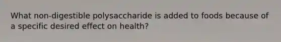 What non-digestible polysaccharide is added to foods because of a specific desired effect on health?