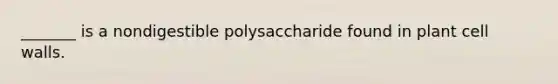 _______ is a nondigestible polysaccharide found in plant cell walls.