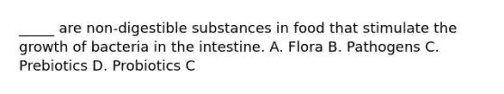 _____ are non-digestible substances in food that stimulate the growth of bacteria in the intestine. A. Flora B. Pathogens C. Prebiotics D. Probiotics C