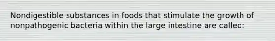 Nondigestible substances in foods that stimulate the growth of nonpathogenic bacteria within the large intestine are called: