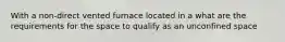 With a non-direct vented furnace located in a what are the requirements for the space to qualify as an unconfined space