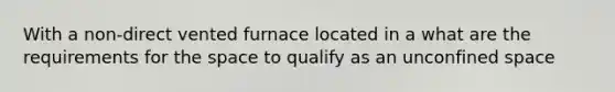 With a non-direct vented furnace located in a what are the requirements for the space to qualify as an unconfined space