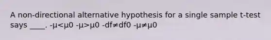 A non-directional alternative hypothesis for a single sample t-test says ____. -μ μ0 -df≠df0 -μ≠μ0