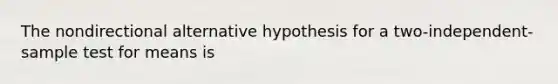 The nondirectional alternative hypothesis for a two-independent-sample test for means is