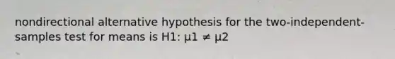 nondirectional alternative hypothesis for the two-independent-samples test for means is H1: μ1 ≠ μ2