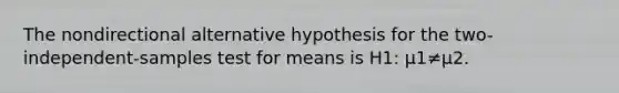 The nondirectional alternative hypothesis for the two-independent-samples test for means is H1: μ1≠μ2.