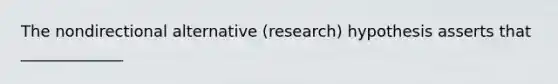 The nondirectional alternative (research) hypothesis asserts that _____________