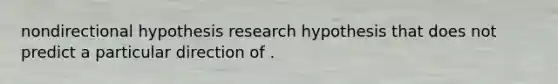 nondirectional hypothesis research hypothesis that does not predict a particular direction of .