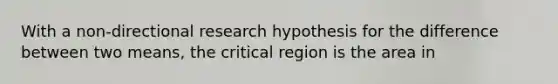 With a non-directional research hypothesis for the difference between two means, the critical region is the area in