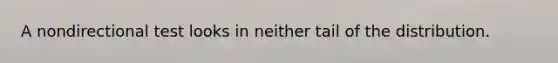 A nondirectional test looks in neither tail of the distribution.