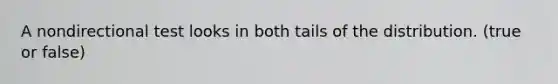 A nondirectional test looks in both tails of the distribution. (true or false)