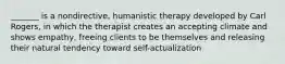 _______ is a nondirective, humanistic therapy developed by Carl Rogers, in which the therapist creates an accepting climate and shows empathy, freeing clients to be themselves and releasing their natural tendency toward self-actualization