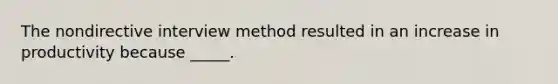 The nondirective interview method resulted in an increase in productivity because _____.