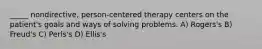 _____ nondirective, person-centered therapy centers on the patient's goals and ways of solving problems. A) Rogers's B) Freud's C) Perls's D) Ellis's