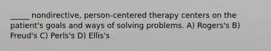 _____ nondirective, person-centered therapy centers on the patient's goals and ways of solving problems. A) Rogers's B) Freud's C) Perls's D) Ellis's