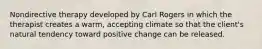 Nondirective therapy developed by Carl Rogers in which the therapist creates a warm, accepting climate so that the client's natural tendency toward positive change can be released.