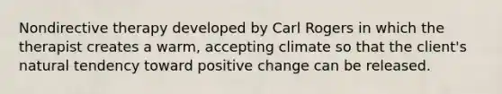 Nondirective therapy developed by Carl Rogers in which the therapist creates a warm, accepting climate so that the client's natural tendency toward positive change can be released.