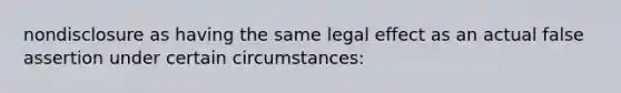 nondisclosure as having the same legal effect as an actual false assertion under certain circumstances: