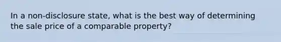 In a non-disclosure state, what is the best way of determining the sale price of a comparable property?