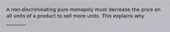 A non-discriminating pure monopoly must decrease the price on all units of a product to sell more units. This explains why ________