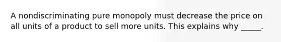 A nondiscriminating pure monopoly must decrease the price on all units of a product to sell more units. This explains why _____.