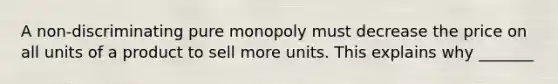 A non-discriminating pure monopoly must decrease the price on all units of a product to sell more units. This explains why _______