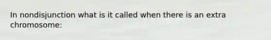 In nondisjunction what is it called when there is an extra chromosome: