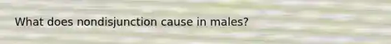 What does nondisjunction cause in males?
