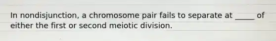 In nondisjunction, a chromosome pair fails to separate at _____ of either the first or second meiotic division.