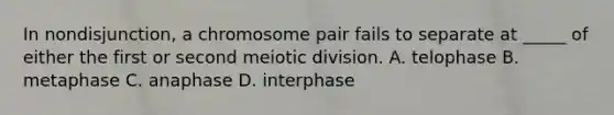 In nondisjunction, a chromosome pair fails to separate at _____ of either the first or second meiotic division. A. telophase B. metaphase C. anaphase D. interphase