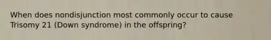 When does nondisjunction most commonly occur to cause Trisomy 21 (Down syndrome) in the offspring?
