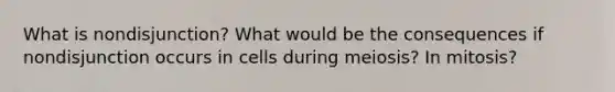 What is nondisjunction? What would be the consequences if nondisjunction occurs in cells during meiosis? In mitosis?