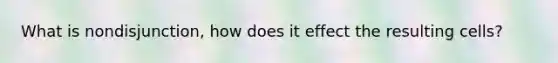 What is nondisjunction, how does it effect the resulting cells?