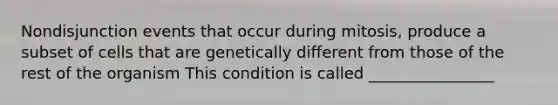 Nondisjunction events that occur during mitosis, produce a subset of cells that are genetically different from those of the rest of the organism This condition is called ________________